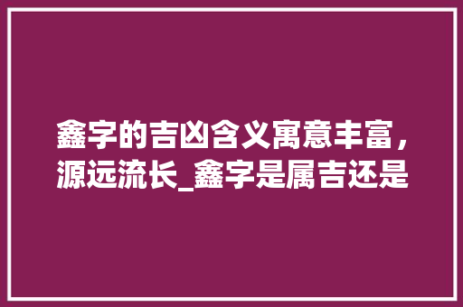 鑫字的吉凶含义寓意丰富，源远流长_鑫字是属吉还是凶的意思  第1张