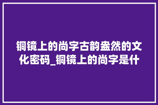 铜镜上的尚字古韵盎然的文化密码_铜镜上的尚字是什么意思