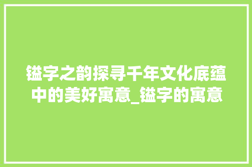 镒字之韵探寻千年文化底蕴中的美好寓意_镒字的寓意是什么意思呢