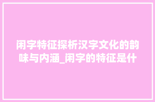闲字特征探析汉字文化的韵味与内涵_闲字的特征是什么意思呀