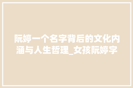 阮婷一个名字背后的文化内涵与人生哲理_女孩阮婷字的意思和含义