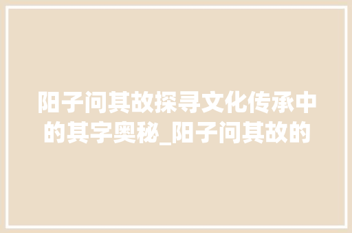 阳子问其故探寻文化传承中的其字奥秘_阳子问其故的其字的意思