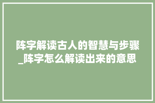 阵字解读古人的智慧与步骤_阵字怎么解读出来的意思
