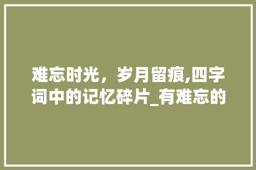 难忘时光，岁月留痕,四字词中的记忆碎片_有难忘的意思的四字词