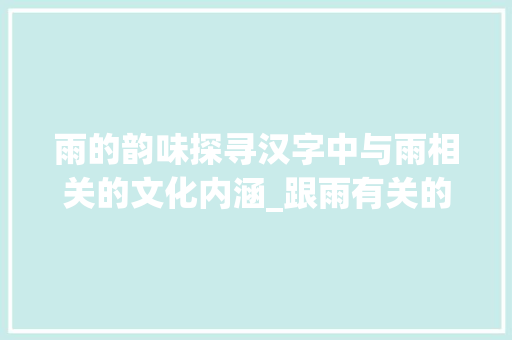 雨的韵味探寻汉字中与雨相关的文化内涵_跟雨有关的字是什么意思
