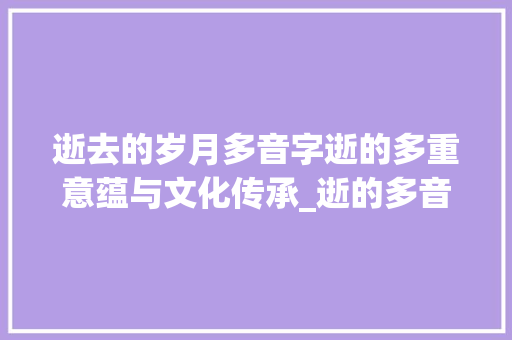 逝去的岁月多音字逝的多重意蕴与文化传承_逝的多音字是什么意思