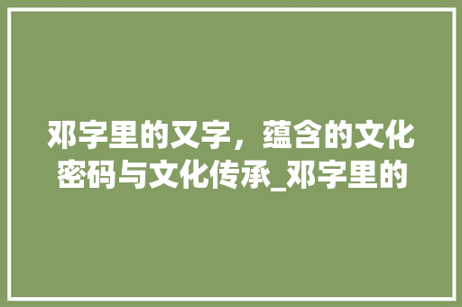 邓字里的又字，蕴含的文化密码与文化传承_邓字里的又是什么意思