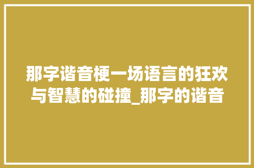 那字谐音梗一场语言的狂欢与智慧的碰撞_那字的谐音梗是什么意思