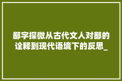 鄙字探微从古代文人对鄙的诠释到现代语境下的反思_文言文鄙字的意思是什么