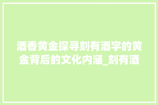酒香黄金探寻刻有酒字的黄金背后的文化内涵_刻有酒字的黄金是什么意思