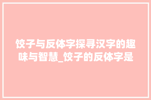饺子与反体字探寻汉字的趣味与智慧_饺子的反体字是什么意思