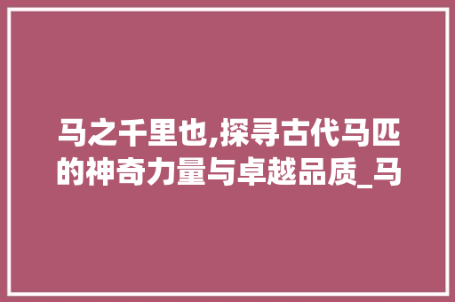 马之千里也,探寻古代马匹的神奇力量与卓越品质_马之千里也字的意思