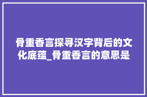 骨重香言探寻汉字背后的文化底蕴_骨重香言的意思是什么字