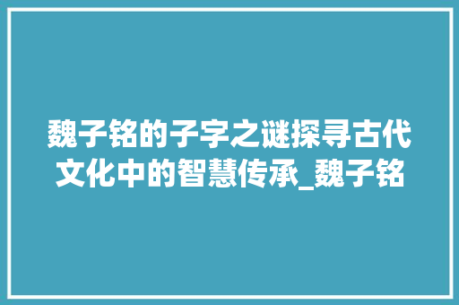 魏子铭的子字之谜探寻古代文化中的智慧传承_魏子铭的子字什么意思