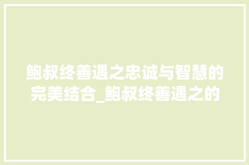鲍叔终善遇之忠诚与智慧的完美结合_鲍叔终善遇之的字的意思
