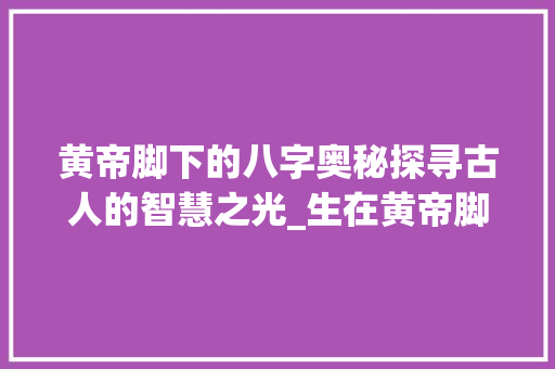 黄帝脚下的八字奥秘探寻古人的智慧之光_生在黄帝脚的八字意思