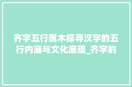 齐字五行属木探寻汉字的五行内涵与文化底蕴_齐字的意思五行属什么