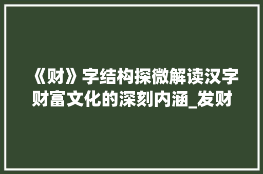 《财》字结构探微解读汉字财富文化的深刻内涵_发财的财字结构是啥意思