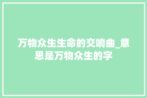 万物众生生命的交响曲_意思是万物众生的字