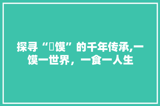 探寻“焪馍”的千年传承,一馍一世界，一食一人生