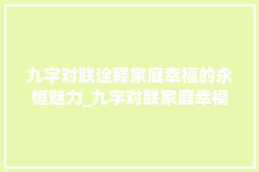 九字对联诠释家庭幸福的永恒魅力_九字对联家庭幸福的意思  第1张