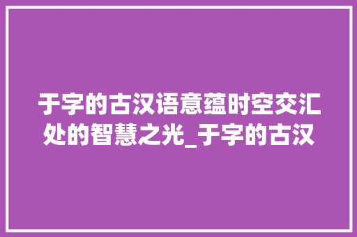 于字的古汉语意蕴时空交汇处的智慧之光_于字的古汉语意思