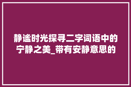 静谧时光探寻二字词语中的宁静之美_带有安静意思的二字词语