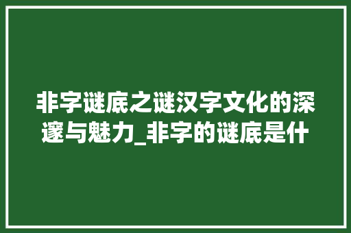非字谜底之谜汉字文化的深邃与魅力_非字的谜底是什么意思