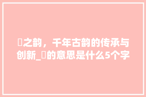 靤之韵，千年古韵的传承与创新_靤的意思是什么5个字