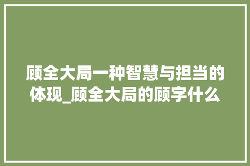 顾全大局一种智慧与担当的体现_顾全大局的顾字什么意思