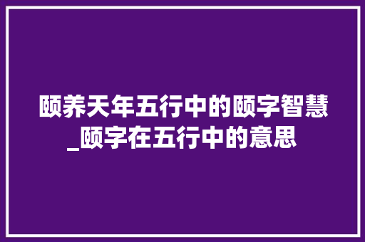 颐养天年五行中的颐字智慧_颐字在五行中的意思
