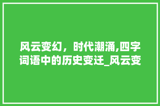 风云变幻，时代潮涌,四字词语中的历史变迁_风云变化意思的四字词语