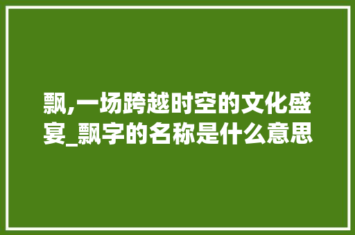 飘,一场跨越时空的文化盛宴_飘字的名称是什么意思