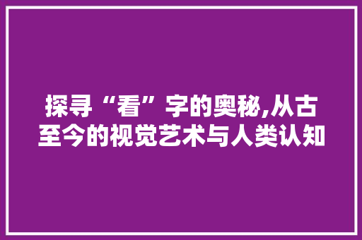 探寻“看”字的奥秘,从古至今的视觉艺术与人类认知