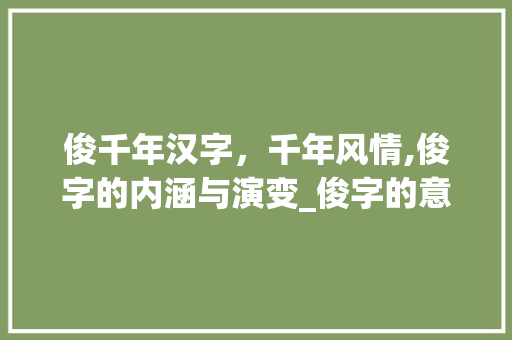 俊千年汉字，千年风情,俊字的内涵与演变_俊字的意思有哪几种  第1张