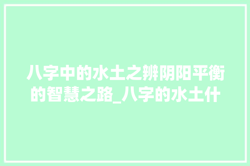 八字中的水土之辨阴阳平衡的智慧之路_八字的水土什么意思
