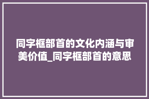 同字框部首的文化内涵与审美价值_同字框部首的意思是什么