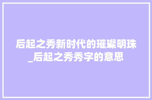 后起之秀新时代的璀璨明珠_后起之秀秀字的意思