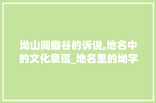 坳山间幽谷的诉说,地名中的文化意蕴_地名里的坳字什么意思