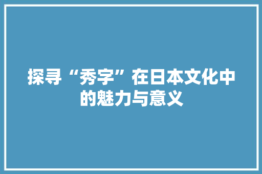 探寻“秀字”在日本文化中的魅力与意义 第1张 探寻“秀字”在日本文化中的魅力与意义 第1张